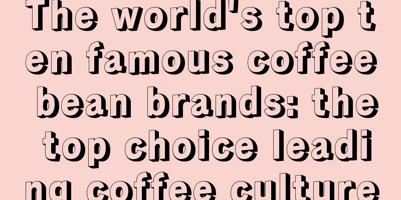 The world's top ten famous coffee bean brands: the top choice leading coffee culture