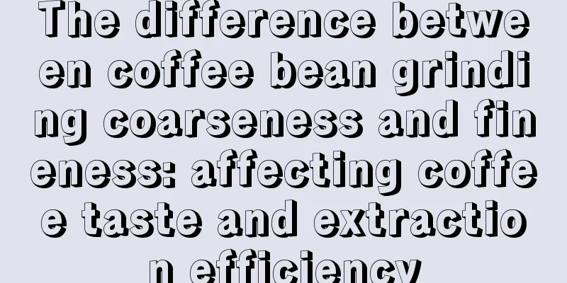 The difference between coffee bean grinding coarseness and fineness: affecting coffee taste and extraction efficiency