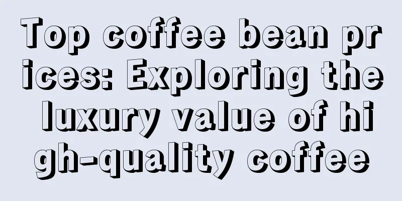 Top coffee bean prices: Exploring the luxury value of high-quality coffee