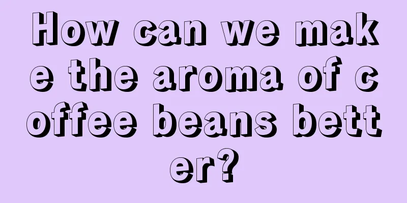 How can we make the aroma of coffee beans better?