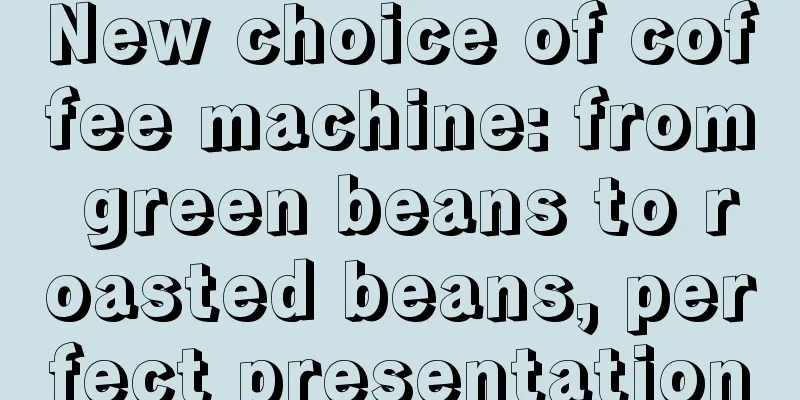 New choice of coffee machine: from green beans to roasted beans, perfect presentation