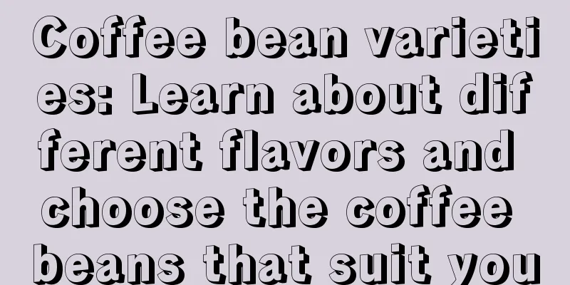 Coffee bean varieties: Learn about different flavors and choose the coffee beans that suit you