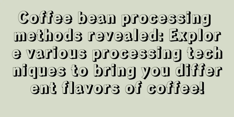 Coffee bean processing methods revealed: Explore various processing techniques to bring you different flavors of coffee!