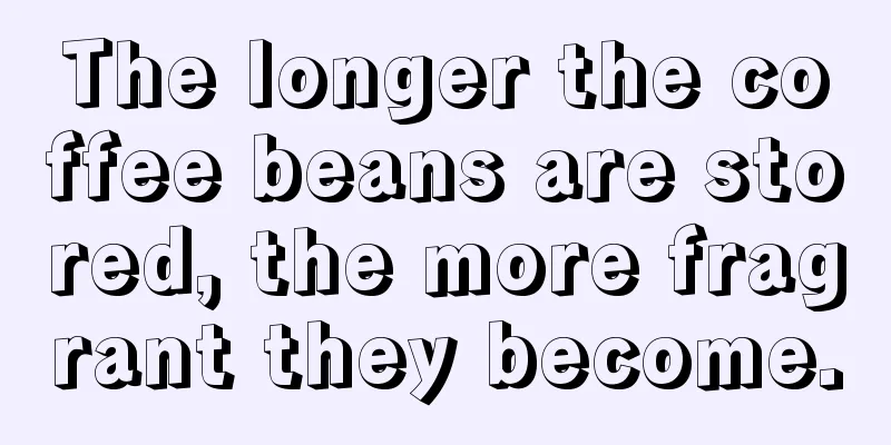 The longer the coffee beans are stored, the more fragrant they become.