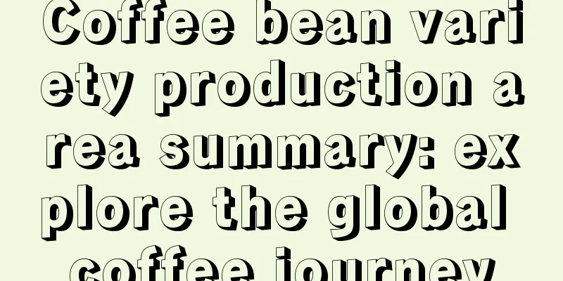 Coffee bean variety production area summary: explore the global coffee journey