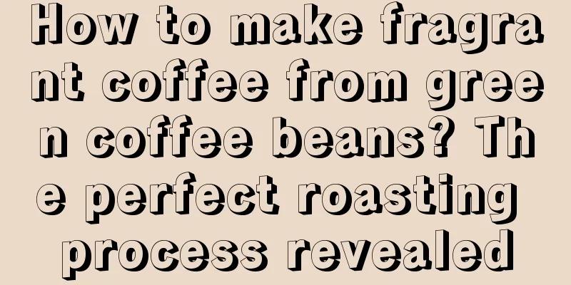 How to make fragrant coffee from green coffee beans? The perfect roasting process revealed