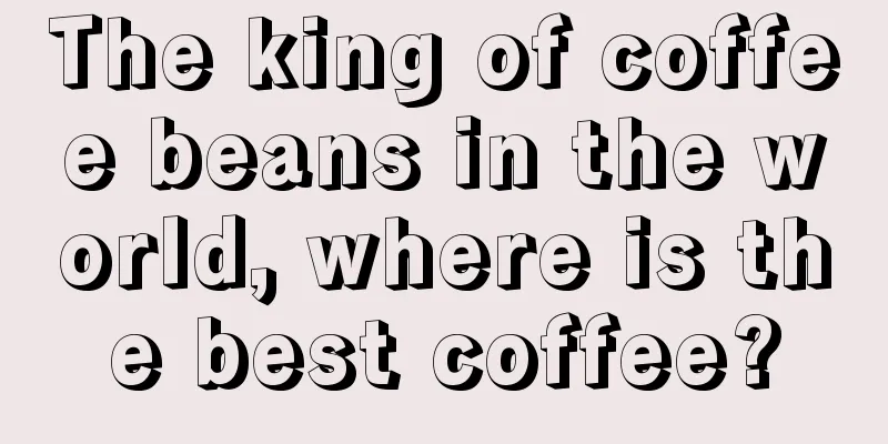 The king of coffee beans in the world, where is the best coffee?