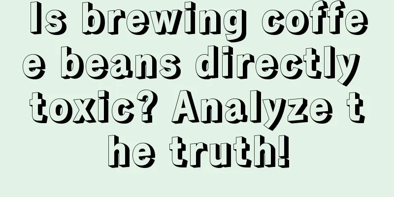 Is brewing coffee beans directly toxic? Analyze the truth!