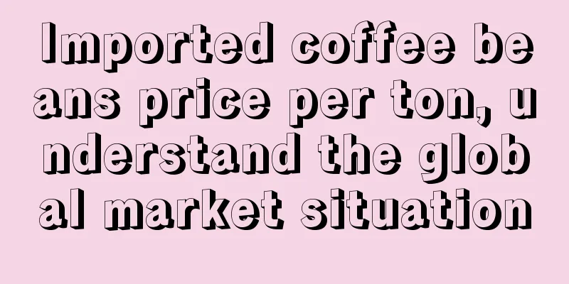 Imported coffee beans price per ton, understand the global market situation