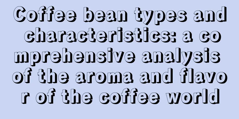 Coffee bean types and characteristics: a comprehensive analysis of the aroma and flavor of the coffee world