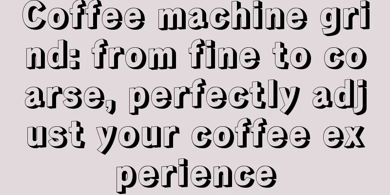 Coffee machine grind: from fine to coarse, perfectly adjust your coffee experience