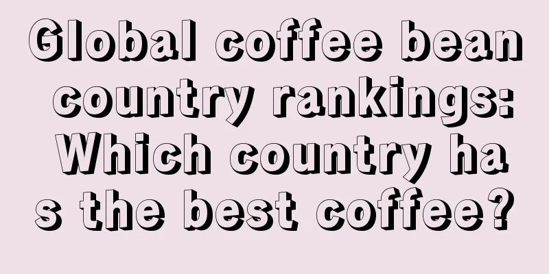 Global coffee bean country rankings: Which country has the best coffee?