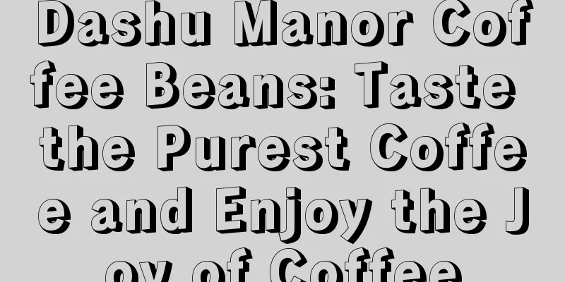 Dashu Manor Coffee Beans: Taste the Purest Coffee and Enjoy the Joy of Coffee