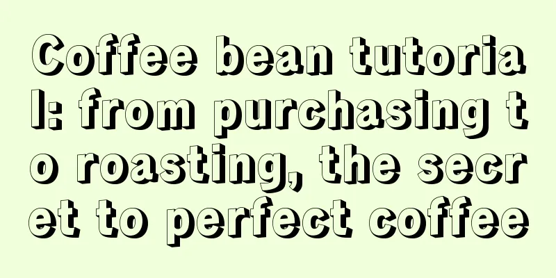 Coffee bean tutorial: from purchasing to roasting, the secret to perfect coffee