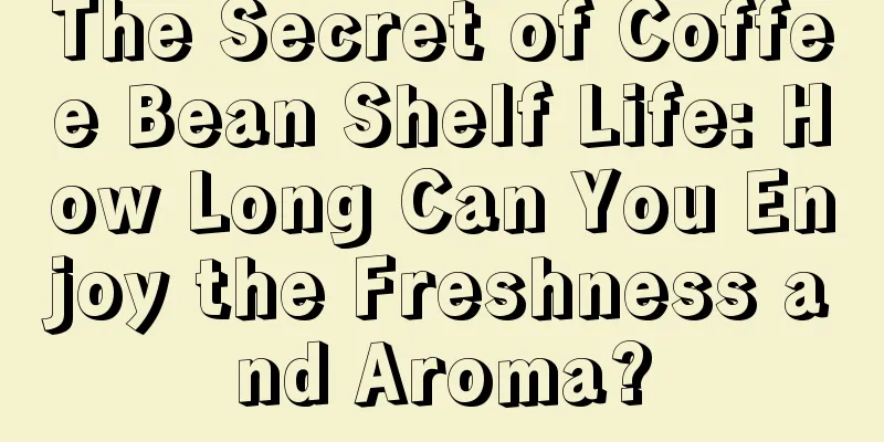 The Secret of Coffee Bean Shelf Life: How Long Can You Enjoy the Freshness and Aroma?