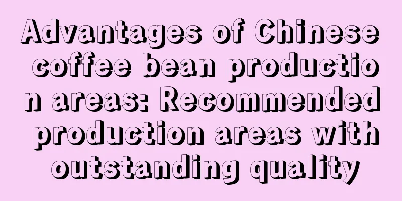 Advantages of Chinese coffee bean production areas: Recommended production areas with outstanding quality