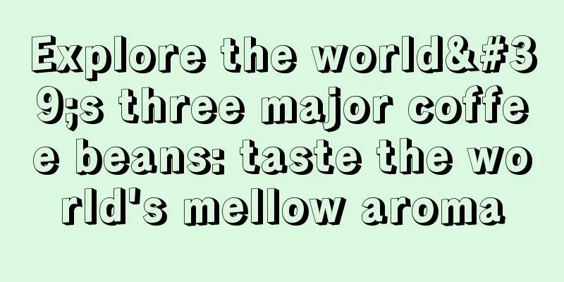 Explore the world's three major coffee beans: taste the world's mellow aroma