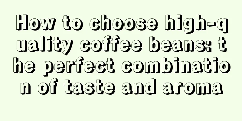 How to choose high-quality coffee beans: the perfect combination of taste and aroma