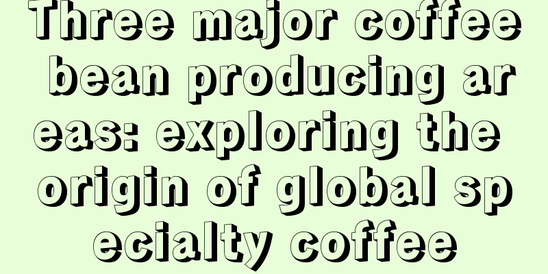 Three major coffee bean producing areas: exploring the origin of global specialty coffee