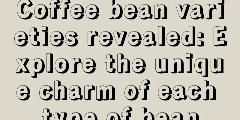 Coffee bean varieties revealed: Explore the unique charm of each type of bean