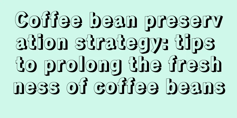 Coffee bean preservation strategy: tips to prolong the freshness of coffee beans