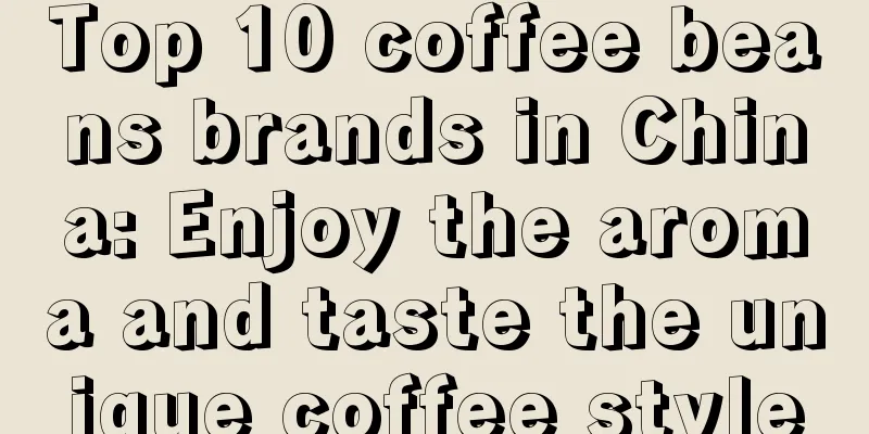 Top 10 coffee beans brands in China: Enjoy the aroma and taste the unique coffee style