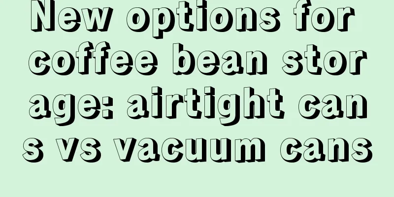 New options for coffee bean storage: airtight cans vs vacuum cans