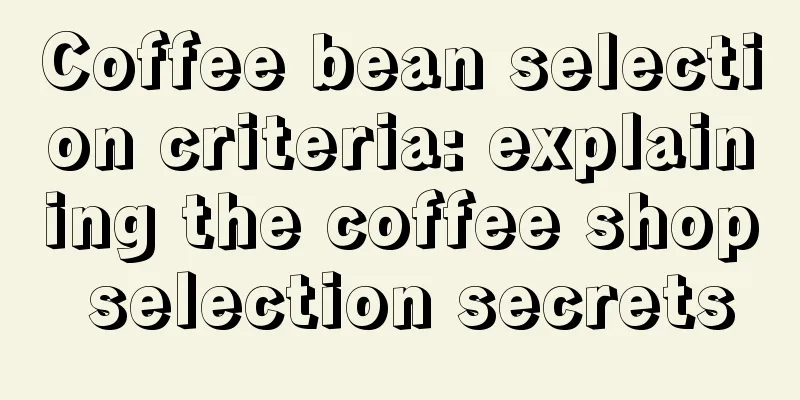 Coffee bean selection criteria: explaining the coffee shop selection secrets