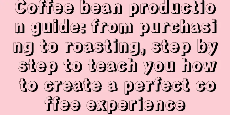 Coffee bean production guide: from purchasing to roasting, step by step to teach you how to create a perfect coffee experience