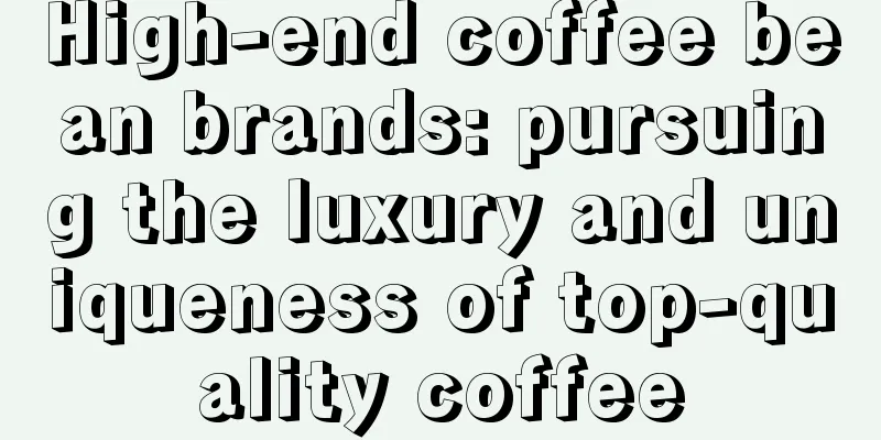 High-end coffee bean brands: pursuing the luxury and uniqueness of top-quality coffee