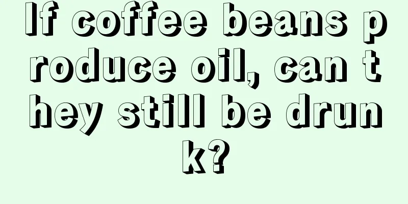 If coffee beans produce oil, can they still be drunk?