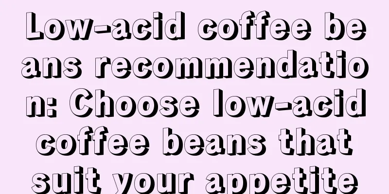 Low-acid coffee beans recommendation: Choose low-acid coffee beans that suit your appetite