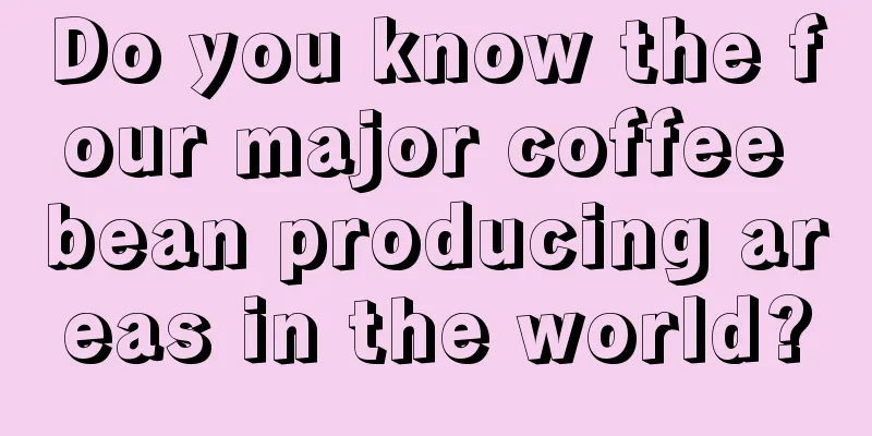 Do you know the four major coffee bean producing areas in the world?