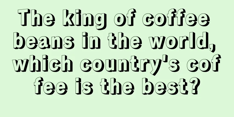 The king of coffee beans in the world, which country's coffee is the best?