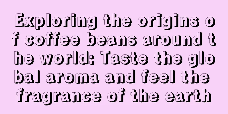 Exploring the origins of coffee beans around the world: Taste the global aroma and feel the fragrance of the earth