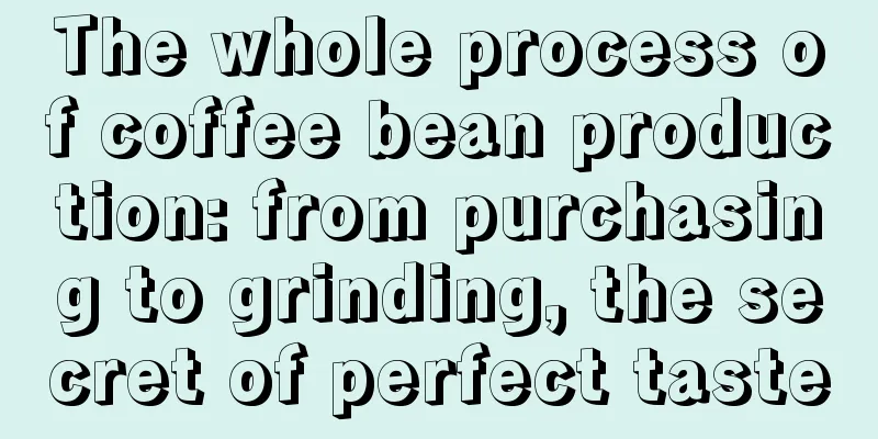 The whole process of coffee bean production: from purchasing to grinding, the secret of perfect taste