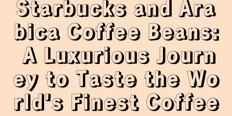 Starbucks and Arabica Coffee Beans: A Luxurious Journey to Taste the World's Finest Coffee