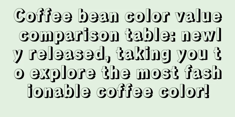 Coffee bean color value comparison table: newly released, taking you to explore the most fashionable coffee color!