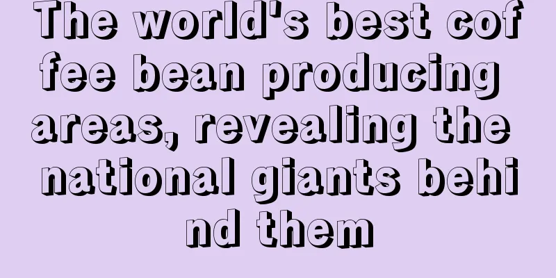 The world's best coffee bean producing areas, revealing the national giants behind them