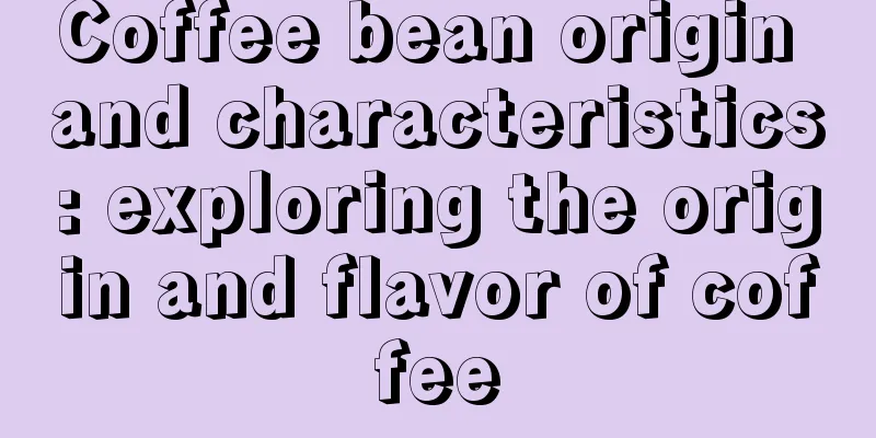 Coffee bean origin and characteristics: exploring the origin and flavor of coffee