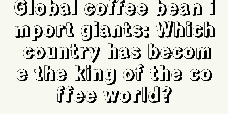 Global coffee bean import giants: Which country has become the king of the coffee world?