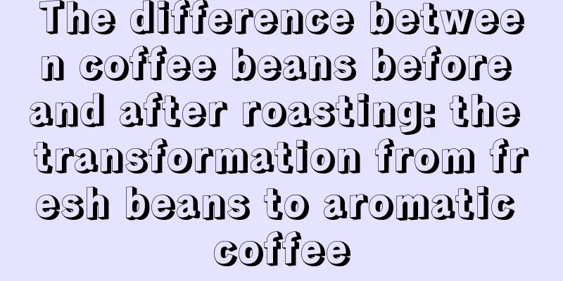 The difference between coffee beans before and after roasting: the transformation from fresh beans to aromatic coffee