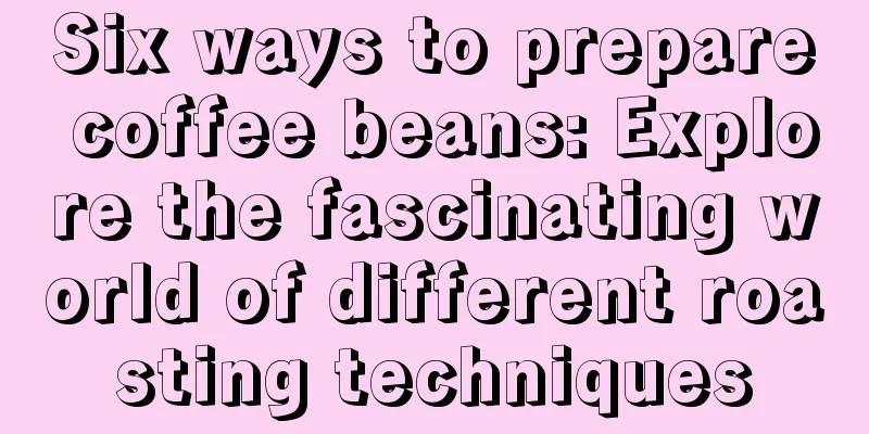 Six ways to prepare coffee beans: Explore the fascinating world of different roasting techniques