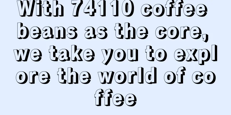 With 74110 coffee beans as the core, we take you to explore the world of coffee