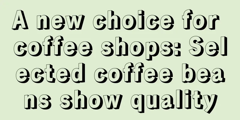 A new choice for coffee shops: Selected coffee beans show quality