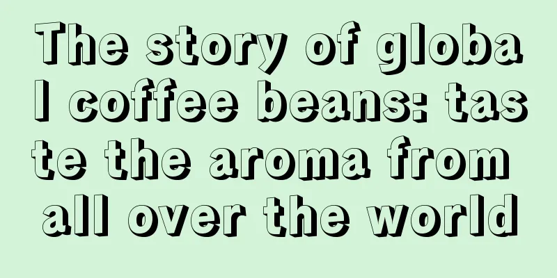 The story of global coffee beans: taste the aroma from all over the world