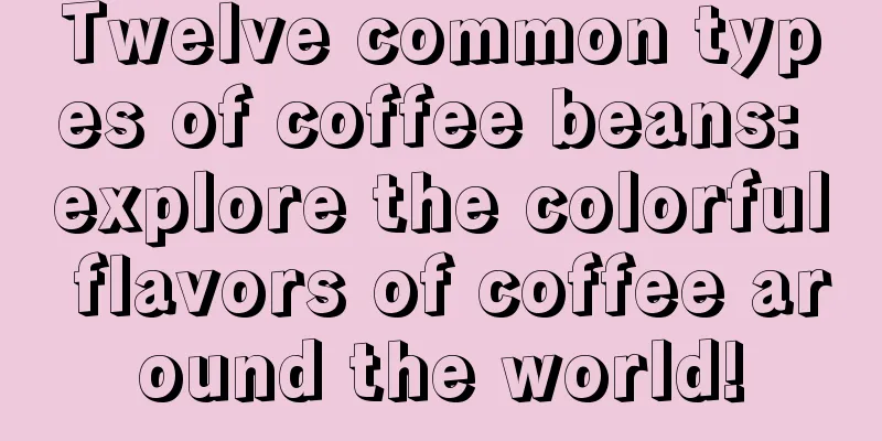 Twelve common types of coffee beans: explore the colorful flavors of coffee around the world!