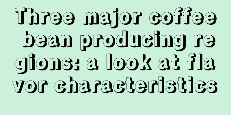 Three major coffee bean producing regions: a look at flavor characteristics