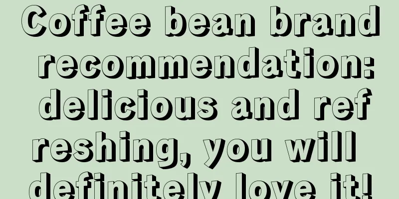 Coffee bean brand recommendation: delicious and refreshing, you will definitely love it!