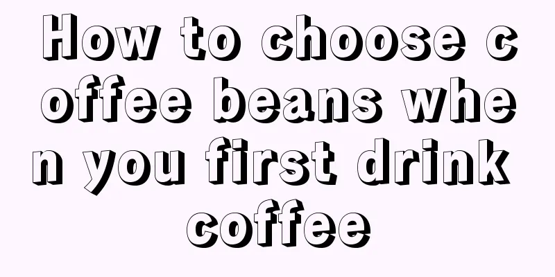 How to choose coffee beans when you first drink coffee